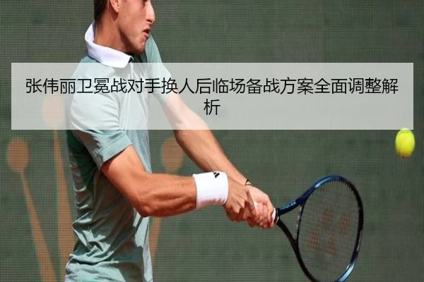 张伟丽卫冕战对手换人后临场备战方案全面调整解析
